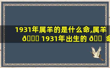 1931年属羊的是什么命,属羊 🐒 1931年出生的 🐠 命运如何